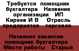 Требуется  помощник бухгалтера › Название организации ­ ИП Киреев И.В. › Отрасль предприятия ­ торговля › Название вакансии ­ помощник бухгалтера › Место работы ­ Старый Оскол, Северный мкр., д. 8 › Подчинение ­ ИП Киреев И.В. › Минимальный оклад ­ 12 000 - Белгородская обл., Старооскольский р-н, Старый Оскол г. Работа » Вакансии   